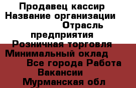 Продавец-кассир › Название организации ­ Diva LLC › Отрасль предприятия ­ Розничная торговля › Минимальный оклад ­ 20 000 - Все города Работа » Вакансии   . Мурманская обл.,Мончегорск г.